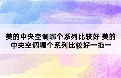 美的中央空调哪个系列比较好 美的中央空调哪个系列比较好一拖一